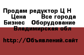 Продам редуктор Ц2Н-500 › Цена ­ 1 - Все города Бизнес » Оборудование   . Владимирская обл.